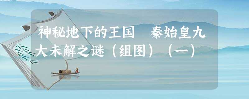 神秘地下的王国 秦始皇九大未解之谜(组图)(一) 神秘地下的王国 秦始皇九大未解之谜(组图)(一)