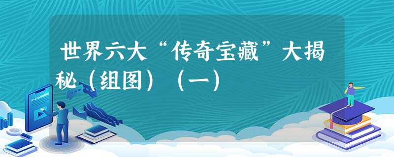 世界六大“传奇宝藏”大揭秘(组图)(一) 世界六大“传奇宝藏”大揭秘(组图)(一)
