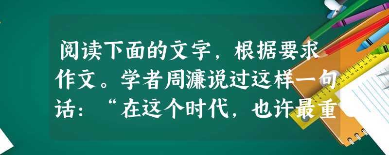 阅读下面的文字,根据要求作文。学者周濂说过这样一句话:“在这个时代,也许最重要的不是忙着去叫醒别人,而是时刻扪心自问为何要装睡。”许多人都抱怨世界冷漠,埋怨他人 阅读下面的文字,根据要求作文。学者周濂说过这样一句话:“在这个时代,也许最重要的不是忙着去叫醒别人,而是时刻扪心自问为何要装睡。”许多人都抱怨世界冷漠,埋怨他人