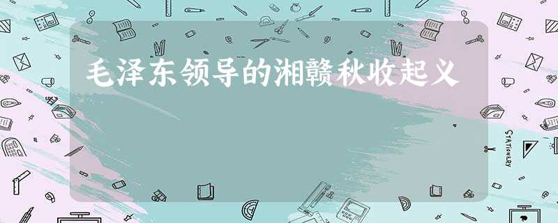 毛泽东领导的湘赣秋收起义 毛泽东领导的湘赣秋收起义