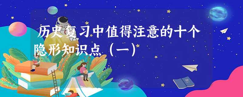 历史复习中值得注意的十个隐形知识点(一) 历史复习中值得注意的十个隐形知识点(一)
