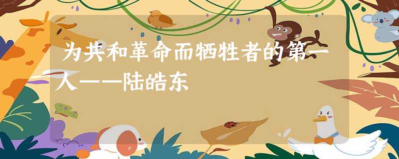 为共和革命而牺牲者的第一人——陆皓东 为共和革命而牺牲者的第一人——陆皓东