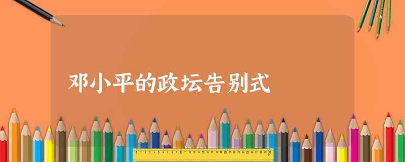 邓小平的政坛告别式 邓小平的政坛告别式