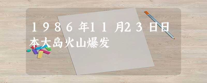 1986年11月23日日本大岛火山爆发 1986年11月23日日本大岛火山爆发