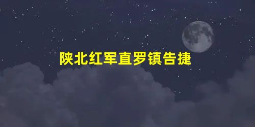 陕北红军直罗镇告捷 陕北红军直罗镇告捷