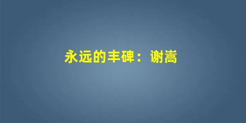 永远的丰碑:谢嵩 永远的丰碑:谢嵩