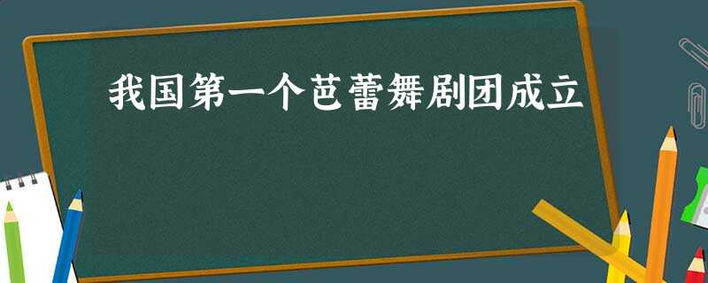 我国第一个芭蕾舞剧团成立 我国第一个芭蕾舞剧团成立