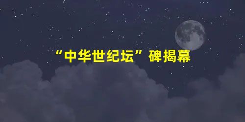 “中华世纪坛”碑揭幕 “中华世纪坛”碑揭幕