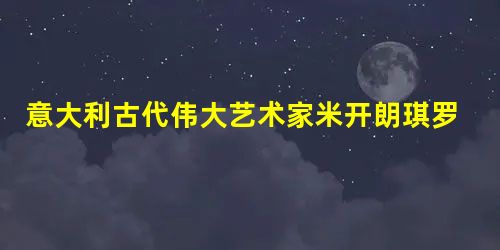 意大利古代伟大艺术家米开朗琪罗 意大利古代伟大艺术家米开朗琪罗