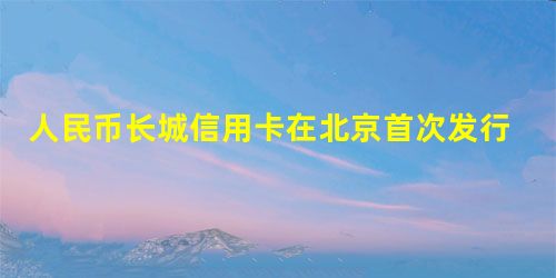 人民币长城信用卡在北京首次发行 人民币长城信用卡在北京首次发行