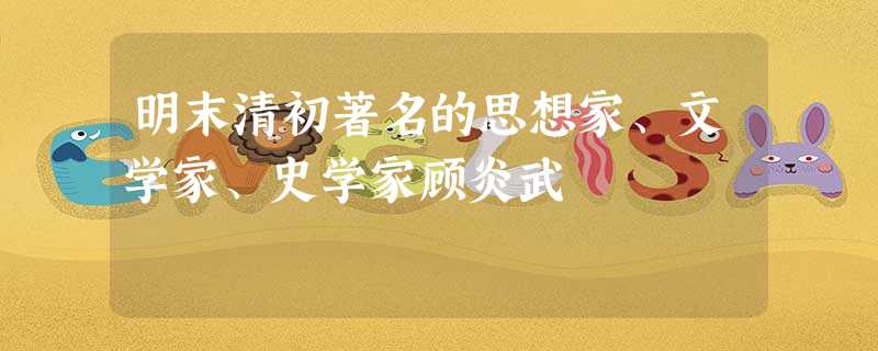 明末清初著名的思想家、文学家、史学家顾炎武 明末清初著名的思想家、文学家、史学家顾炎武