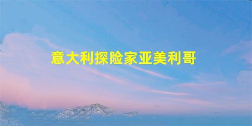 意大利探险家亚美利哥 意大利探险家亚美利哥