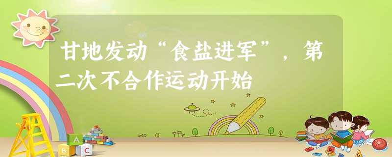 甘地发动“食盐进军”,第二次不合作运动开始 甘地发动“食盐进军”,第二次不合作运动开始
