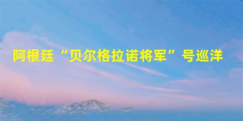 阿根廷“贝尔格拉诺将军”号巡洋舰被击沉 阿根廷“贝尔格拉诺将军”号巡洋舰被击沉