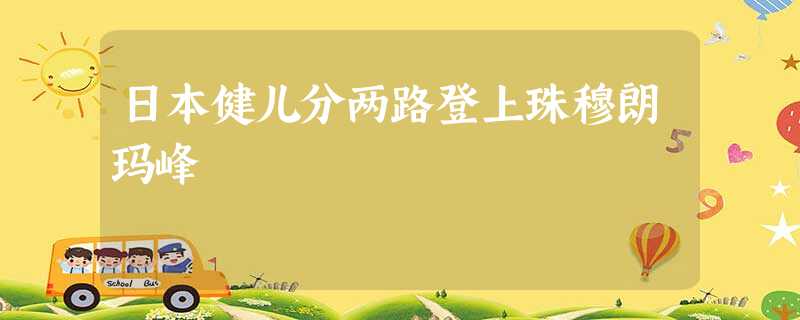 日本健儿分两路登上珠穆朗玛峰 日本健儿分两路登上珠穆朗玛峰