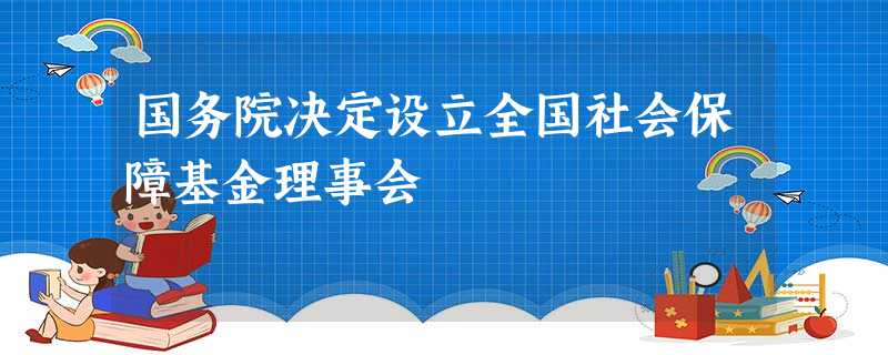 国务院决定设立全国社会保障基金理事会 国务院决定设立全国社会保障基金理事会