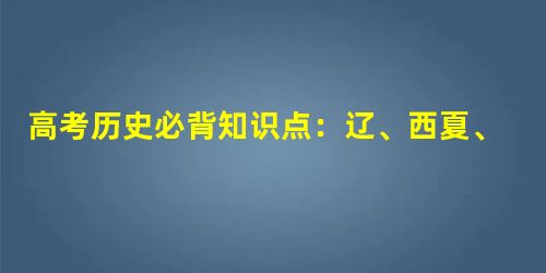 高考历史必背知识点:辽、西夏、金的建立和与宋的和战 高考历史必背知识点:辽、西夏、金的建立和与宋的和战
