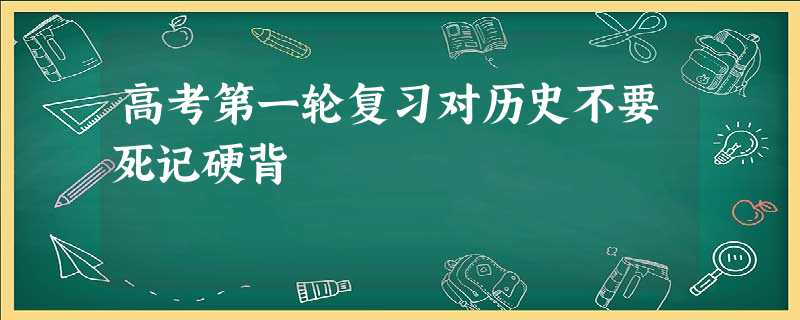 高考第一轮复习对历史不要死记硬背 高考第一轮复习对历史不要死记硬背