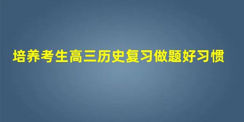 培养考生高三历史复习做题好习惯 培养考生高三历史复习做题好习惯