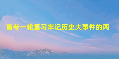高考一轮复习牢记历史大事件的两个建议 高考一轮复习牢记历史大事件的两个建议