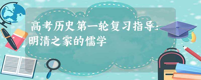 高考历史第一轮复习指导:明清之家的儒学 高考历史第一轮复习指导:明清之家的儒学