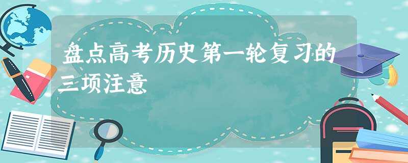 盘点高考历史第一轮复习的三项注意 盘点高考历史第一轮复习的三项注意