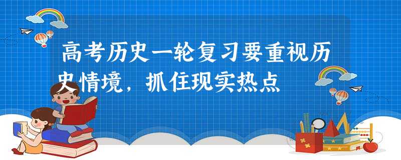 高考历史一轮复习要重视历史情境,抓住现实热点 高考历史一轮复习要重视历史情境,抓住现实热点