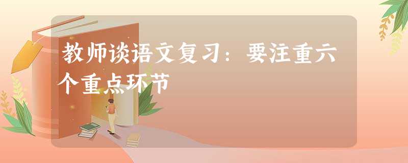 教师谈语文复习:要注重六个重点环节 教师谈语文复习:要注重六个重点环节