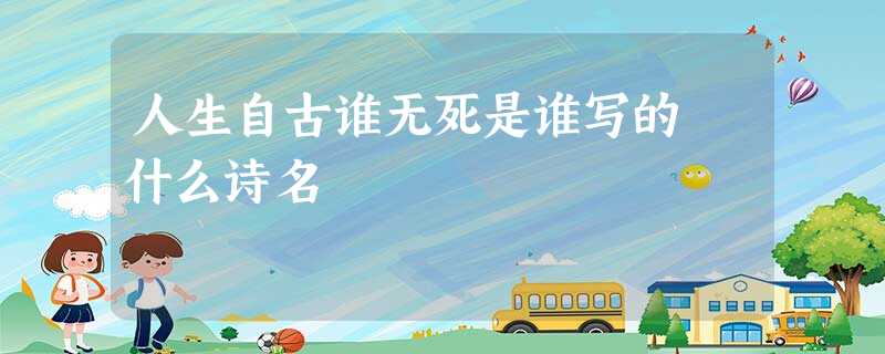 人生自古谁无死是谁写的 什么诗名 人生自古谁无死是谁写的 什么诗名