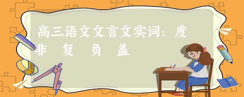 高三语文文言文实词:度 非 复 负 盖 高三语文文言文实词:度 非 复 负 盖