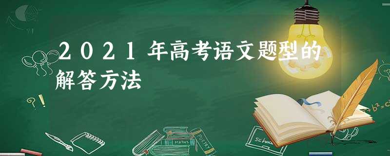 2021年高考语文题型的解答方法 2021年高考语文题型的解答方法