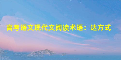 高考语文现代文阅读术语:达方式入手分析句意 高考语文现代文阅读术语:达方式入手分析句意