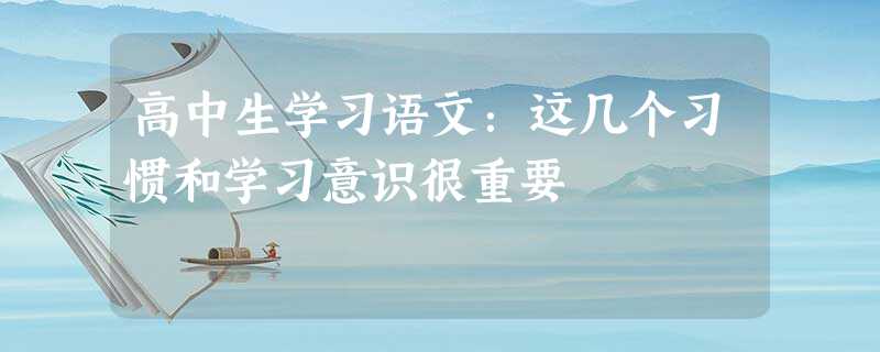 高中生学习语文:这几个习惯和学习意识很重要 高中生学习语文:这几个习惯和学习意识很重要