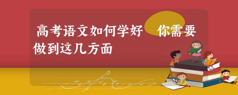 高考语文如何学好 你需要做到这几方面 高考语文如何学好 你需要做到这几方面