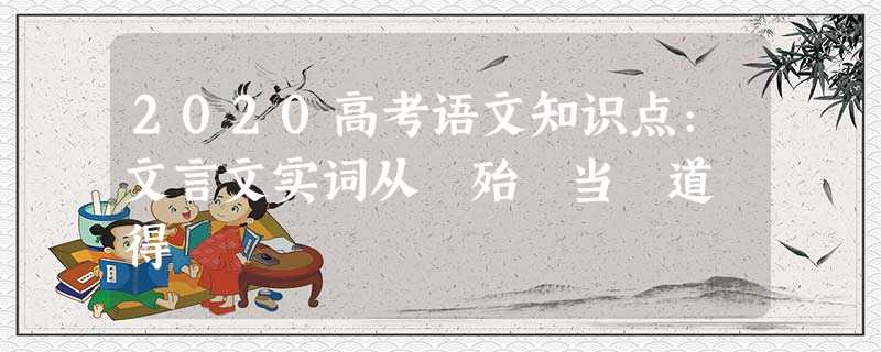 2020高考语文知识点:文言文实词从 殆 当 道 得 2020高考语文知识点:文言文实词从 殆 当 道 得