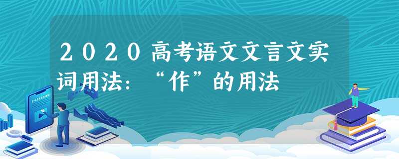 2020高考语文文言文实词用法:“作”的用法 2020高考语文文言文实词用法:“作”的用法