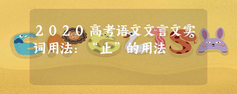 2020高考语文文言文实词用法:“止”的用法 2020高考语文文言文实词用法:“止”的用法