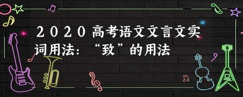 2020高考语文文言文实词用法:“致”的用法 2020高考语文文言文实词用法:“致”的用法