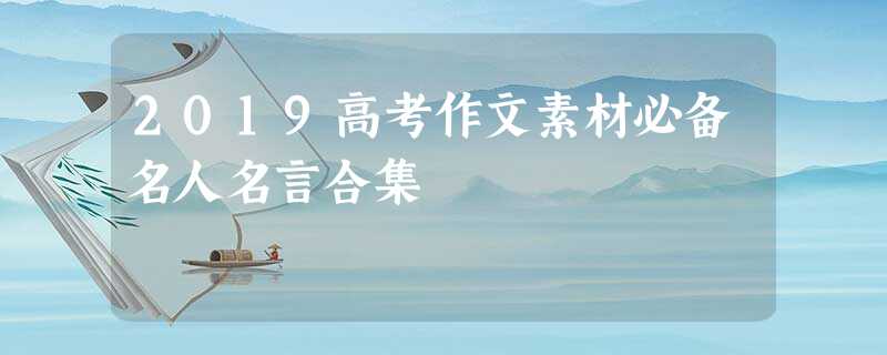 2019高考作文素材必备名人名言合集 2019高考作文素材必备名人名言合集