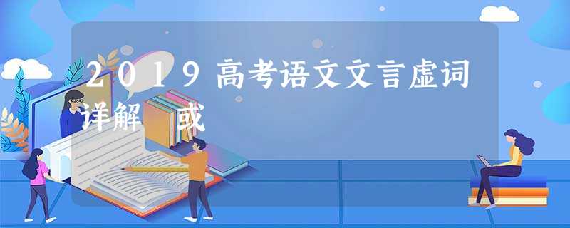 2019高考语文文言虚词详解 或 2019高考语文文言虚词详解 或