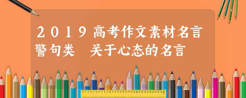 2019高考作文素材名言警句类 关于心态的名言 2019高考作文素材名言警句类 关于心态的名言