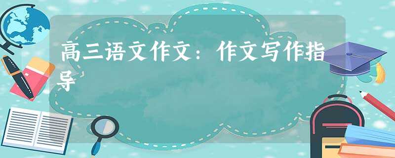 高三语文作文:作文写作指导 高三语文作文:作文写作指导