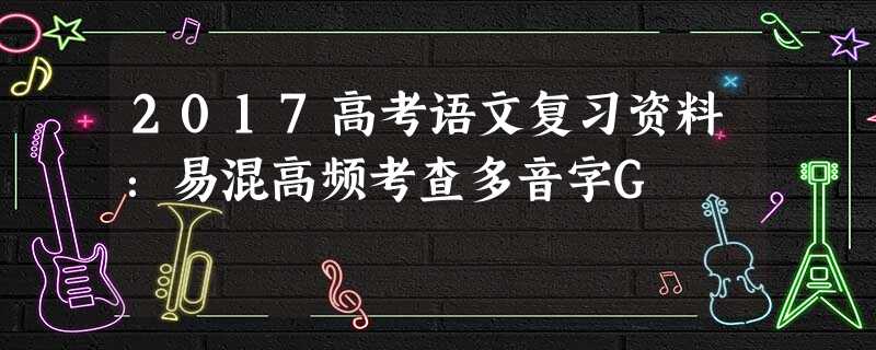 2017高考语文复习资料:易混高频考查多音字G 2017高考语文复习资料:易混高频考查多音字G