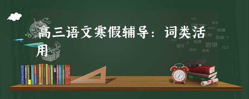 高三语文寒假辅导:词类活用 高三语文寒假辅导:词类活用