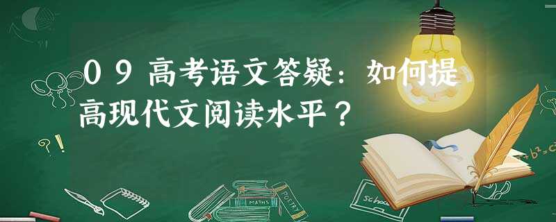 09高考语文答疑:如何提高现代文阅读水平? 09高考语文答疑:如何提高现代文阅读水平?