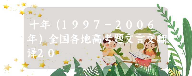 十年(1997-2006年)全国各地高考题文言文翻译20 十年(1997-2006年)全国各地高考题文言文翻译20