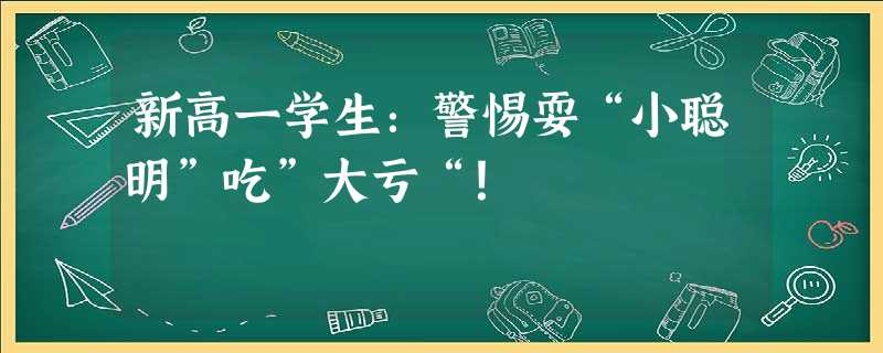 新高一学生:警惕耍“小聪明”吃”大亏“! 新高一学生:警惕耍“小聪明”吃”大亏“!