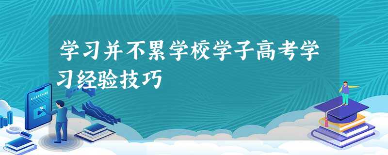 学习并不累学校学子高考学习经验技巧 学习并不累学校学子高考学习经验技巧