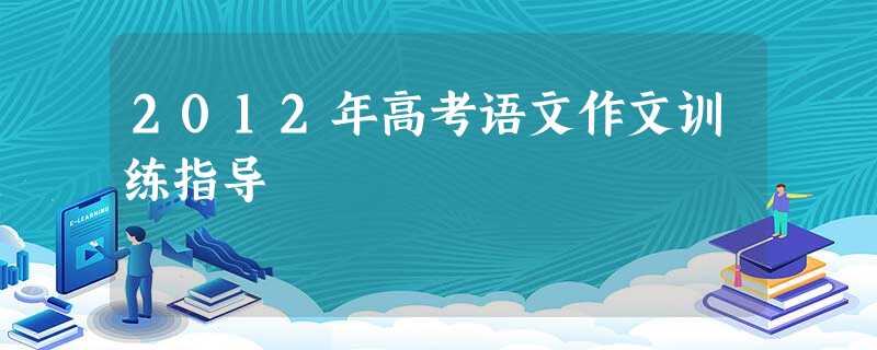 2012年高考语文作文训练指导 2012年高考语文作文训练指导