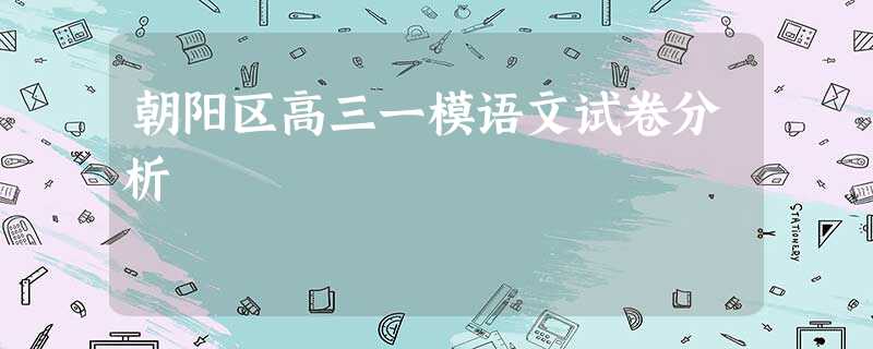 朝阳区高三一模语文试卷分析 朝阳区高三一模语文试卷分析
